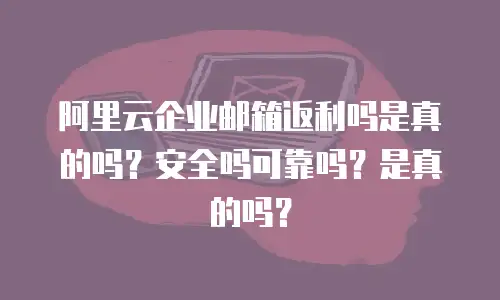阿里云企业邮箱返利吗是真的吗？安全吗可靠吗？是真的吗？