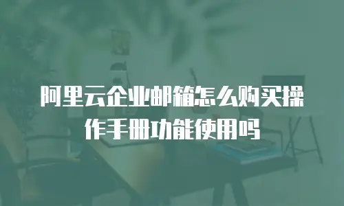 阿里云企业邮箱怎么购买操作手册功能使用吗