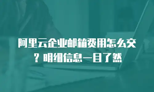 阿里云企业邮箱费用怎么交？明细信息一目了然