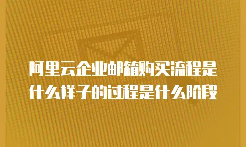 阿里云企业邮箱购买流程是什么样子的过程是什么阶段