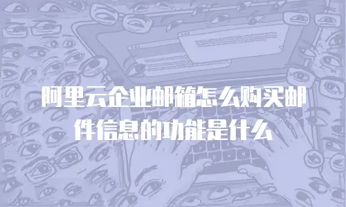 阿里云企业邮箱怎么购买邮件信息的功能是什么