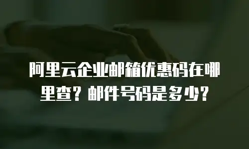 阿里云企业邮箱优惠码在哪里查？邮件号码是多少？