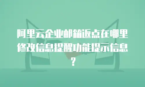 阿里云企业邮箱返点在哪里修改信息提醒功能提示信息？
