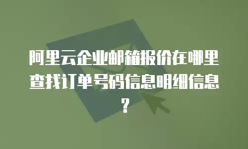阿里云企业邮箱报价在哪里查找订单号码信息明细信息?