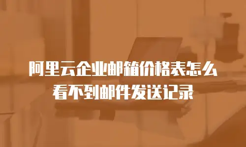 阿里云企业邮箱价格表怎么看不到邮件发送记录