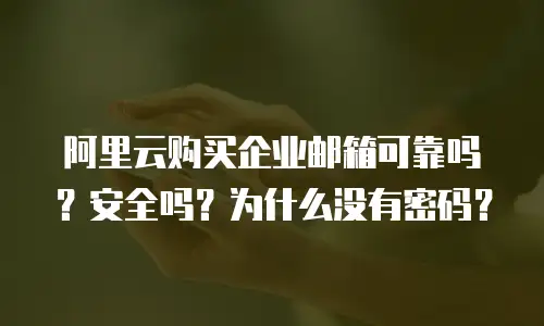 阿里云购买企业邮箱可靠吗？安全吗？为什么没有密码？