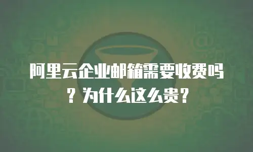阿里云企业邮箱需要收费吗？为什么这么贵？