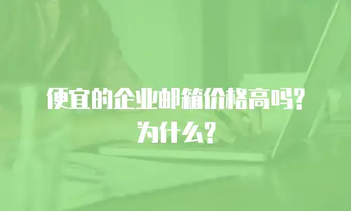 便宜的企业邮箱价格高吗?为什么?