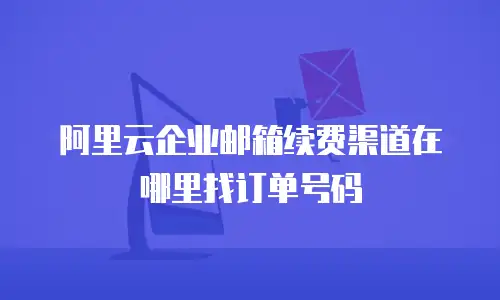 阿里云企业邮箱续费渠道在哪里找订单号码