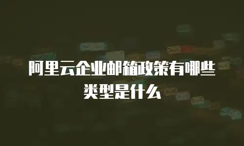 阿里云企业邮箱政策有哪些类型是什么