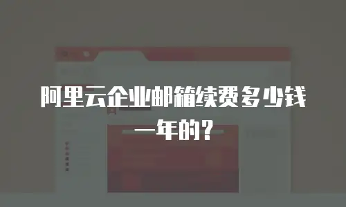 阿里云企业邮箱续费多少钱一年的?