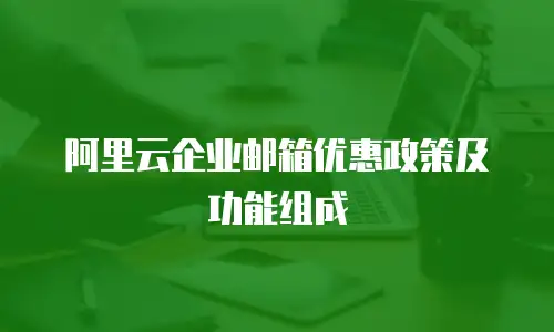 阿里云企业邮箱优惠政策及功能组成
