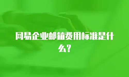网易企业邮箱费用标准是什么？