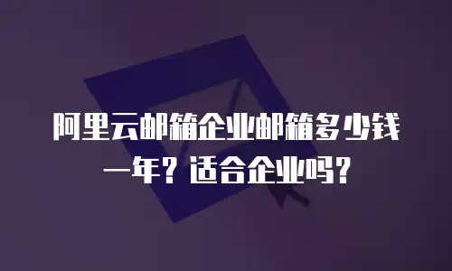 阿里云邮箱企业邮箱多少钱一年？适合企业吗？