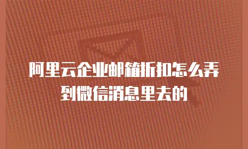 阿里云企业邮箱折扣怎么弄到微信消息里去的