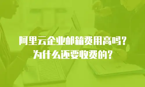 阿里云企业邮箱费用高吗？为什么还要收费的？