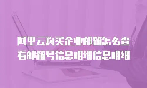 阿里云购买企业邮箱怎么查看邮箱号信息明细信息明细