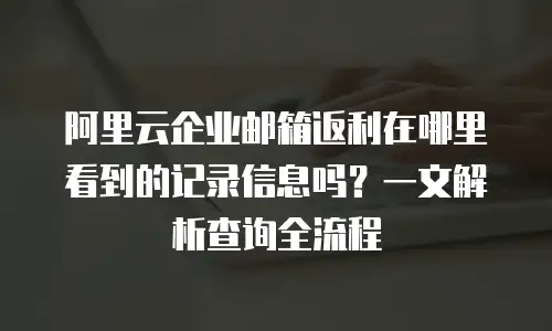 阿里云企业邮箱返利在哪里看到的记录信息吗？一文解析查询全流程