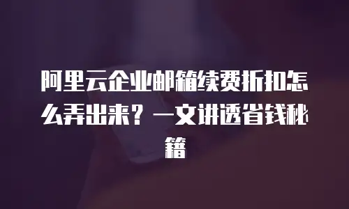 阿里云企业邮箱续费折扣怎么弄出来？一文讲透省钱秘籍