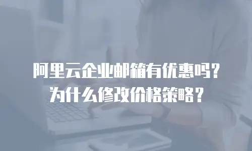 阿里云企业邮箱有优惠吗？为什么修改价格策略？