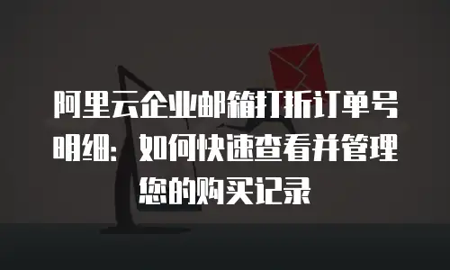 阿里云企业邮箱打折订单号明细：如何快速查看并管理您的购买记录
