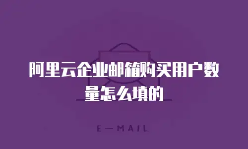 阿里云企业邮箱购买用户数量怎么填的