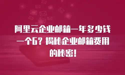 阿里云企业邮箱一年多少钱一个G？揭秘企业邮箱费用的秘密！