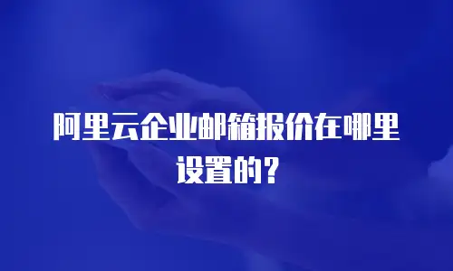 阿里云企业邮箱报价在哪里设置的？