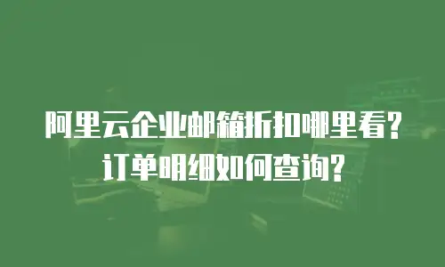阿里云企业邮箱折扣哪里看?订单明细如何查询?
