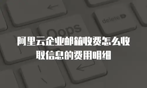 阿里云企业邮箱收费怎么收取信息的费用明细