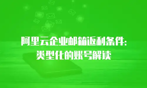 阿里云企业邮箱返利条件:类型化的账号解读