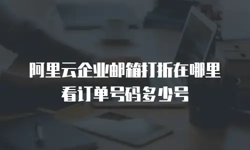 阿里云企业邮箱打折在哪里看订单号码多少号