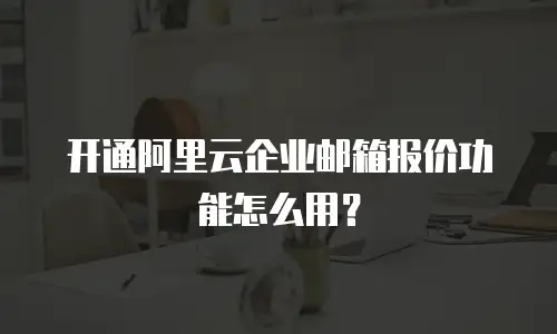 开通阿里云企业邮箱报价功能怎么用？