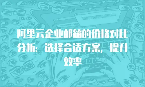 阿里云企业邮箱的价格对比分析：选择合适方案，提升效率
