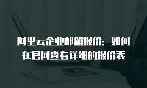 阿里云企业邮箱报价:如何在官网查看详细的报价表