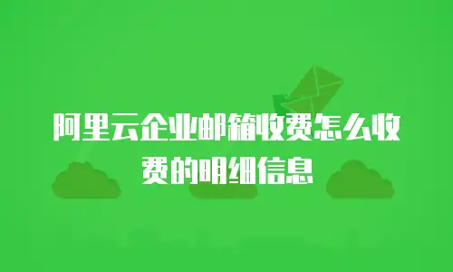 阿里云企业邮箱收费怎么收费的明细信息