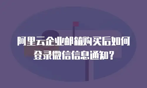 阿里云企业邮箱购买后如何登录微信信息通知？