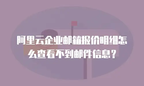 阿里云企业邮箱报价明细怎么查看不到邮件信息？