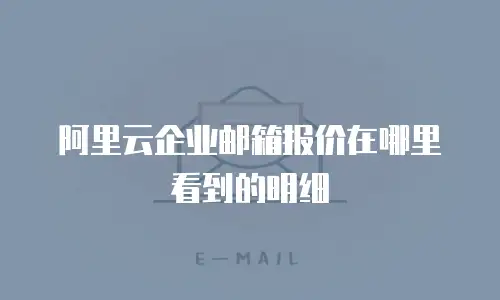阿里云企业邮箱报价在哪里看到的明细