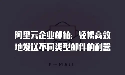 阿里云企业邮箱：轻松高效地发送不同类型邮件的利器