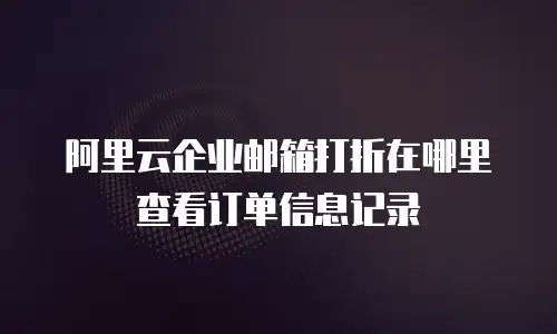 阿里云企业邮箱打折在哪里查看订单信息记录
