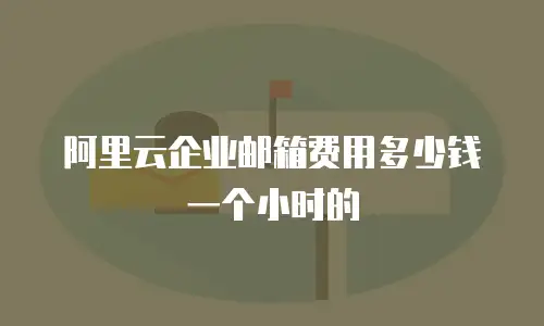 阿里云企业邮箱费用多少钱一个小时的