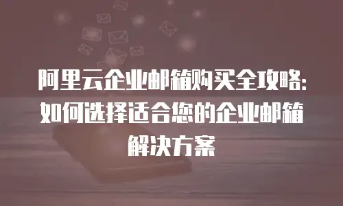 阿里云企业邮箱购买全攻略：如何选择适合您的企业邮箱解决方案