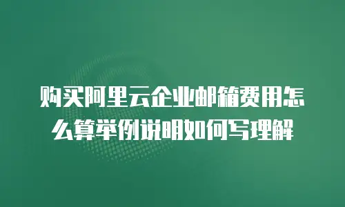 购买阿里云企业邮箱费用怎么算举例说明如何写理解