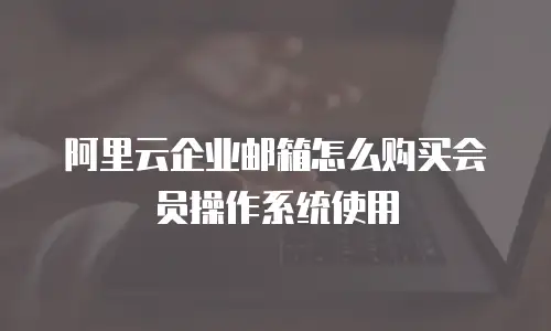阿里云企业邮箱怎么购买会员操作系统使用