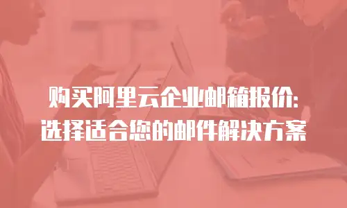 购买阿里云企业邮箱报价：选择适合您的邮件解决方案
