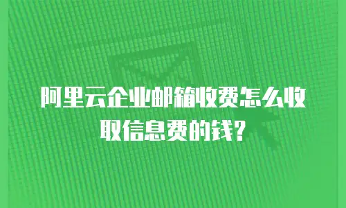 阿里云企业邮箱收费怎么收取信息费的钱?