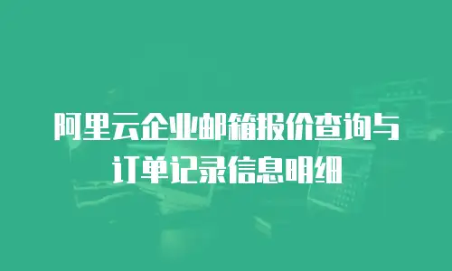 阿里云企业邮箱报价查询与订单记录信息明细
