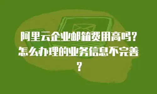 阿里云企业邮箱费用高吗?怎么办理的业务信息不完善?