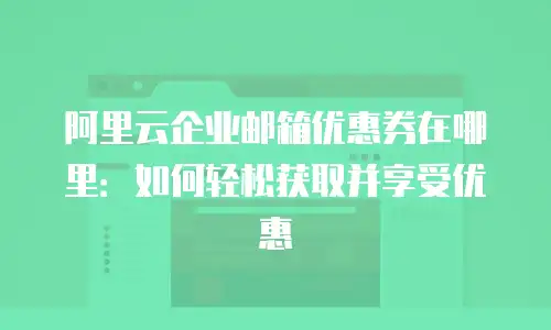 阿里云企业邮箱优惠券在哪里:如何轻松获取并享受优惠